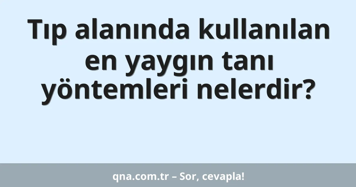 Tıp alanında kullanılan en yaygın tanı yöntemleri nelerdir?