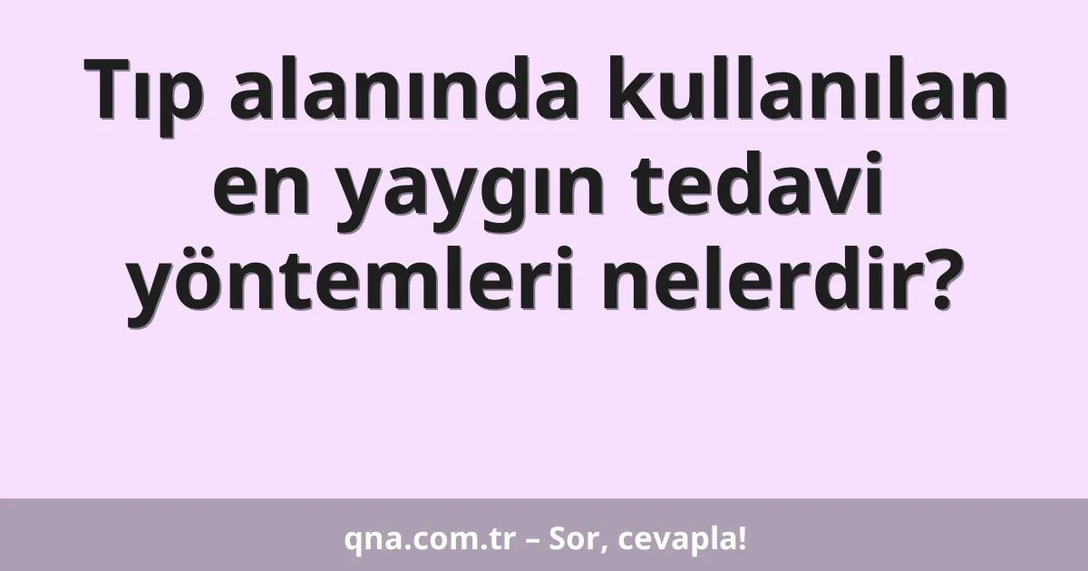 Tıp alanında kullanılan en yaygın tedavi yöntemleri nelerdir?