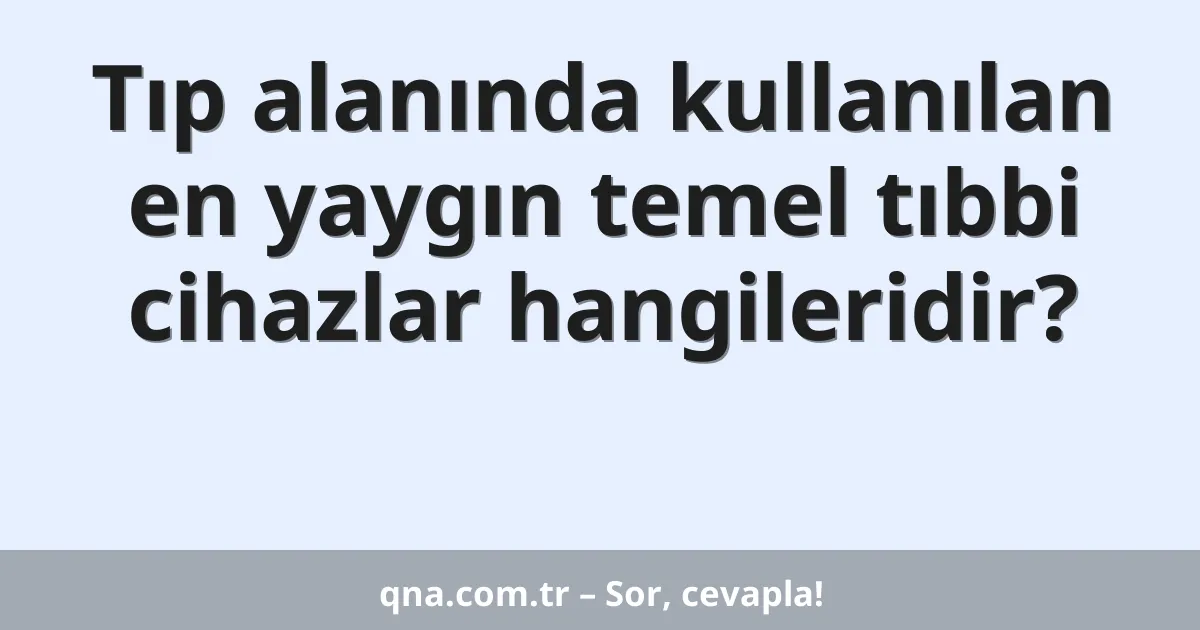 Tıp alanında kullanılan en yaygın temel tıbbi cihazlar hangileridir?
