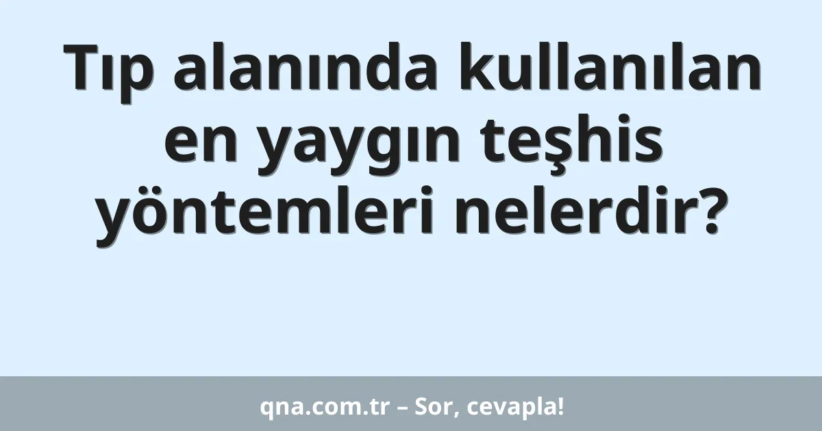 Tıp alanında kullanılan en yaygın teşhis yöntemleri nelerdir?