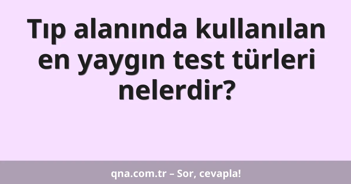 Tıp alanında kullanılan en yaygın test türleri nelerdir?