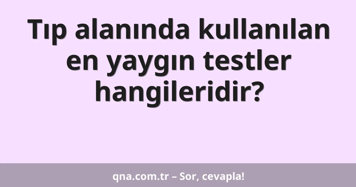 Tıp alanında kullanılan en yaygın testler hangileridir?