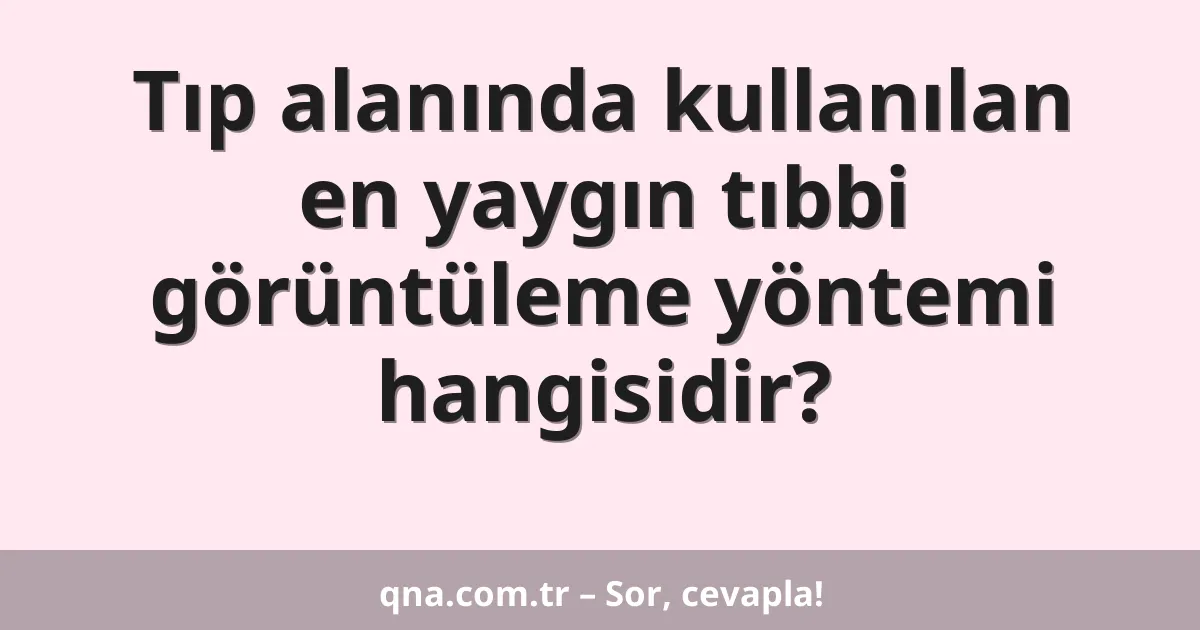 Tıp alanında kullanılan en yaygın tıbbi görüntüleme yöntemi hangisidir?