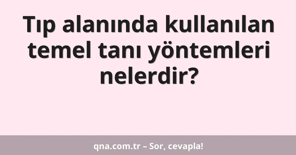 Tıp alanında kullanılan temel tanı yöntemleri nelerdir?