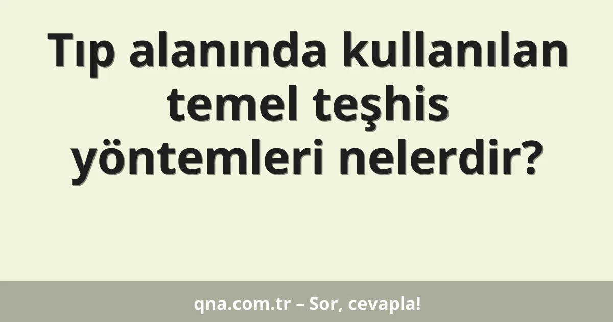 Tıp alanında kullanılan temel teşhis yöntemleri nelerdir?
