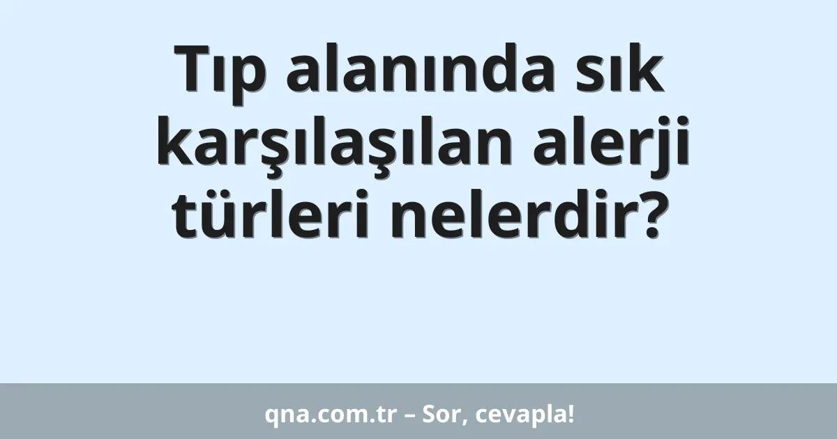 Tıp alanında sık karşılaşılan alerji türleri nelerdir?