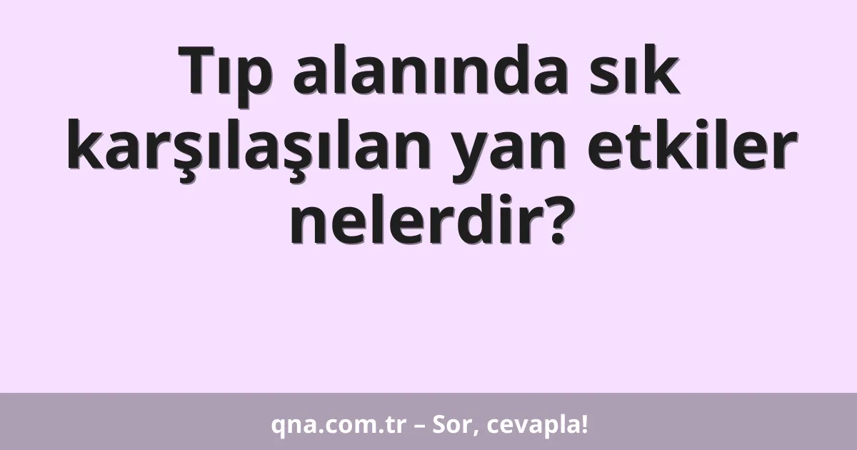 Tıp alanında sık karşılaşılan yan etkiler nelerdir?