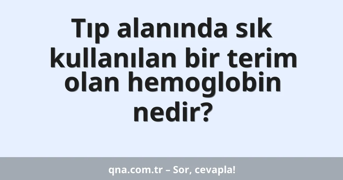 Tıp alanında sık kullanılan bir terim olan hemoglobin nedir?