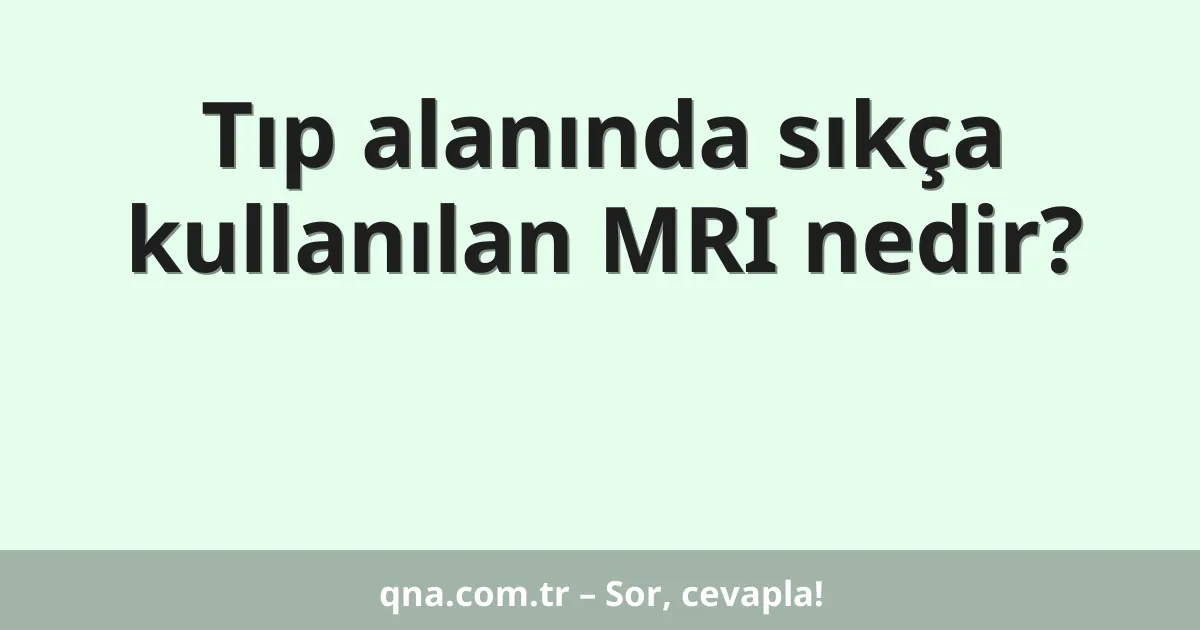 Tıp alanında sıkça kullanılan MRI nedir?