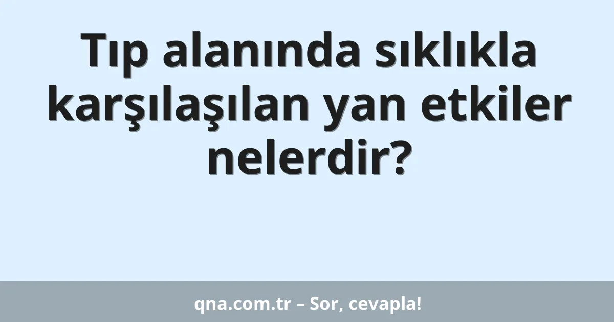 Tıp alanında sıklıkla karşılaşılan yan etkiler nelerdir?