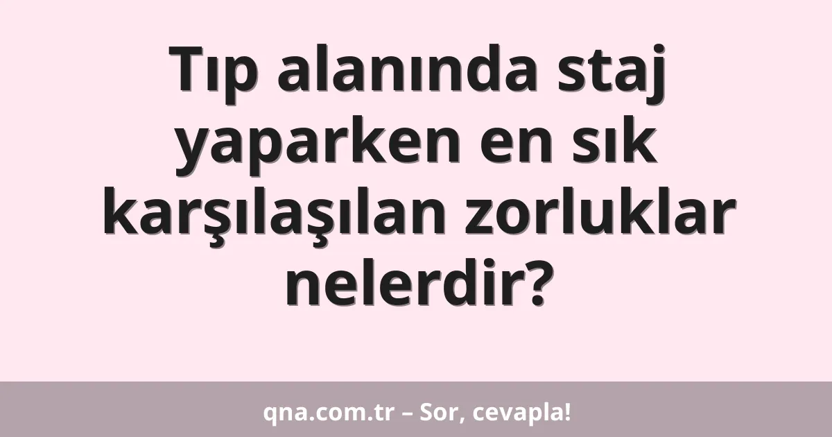 Tıp alanında staj yaparken en sık karşılaşılan zorluklar nelerdir?