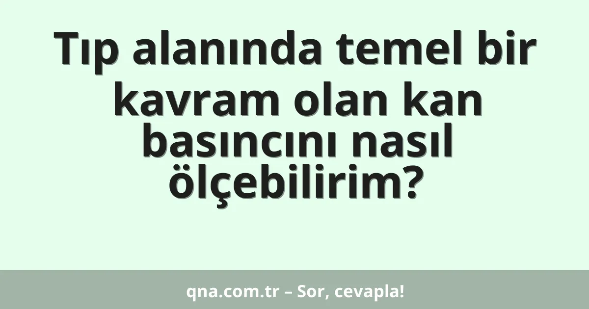 Tıp alanında temel bir kavram olan kan basıncını nasıl ölçebilirim?