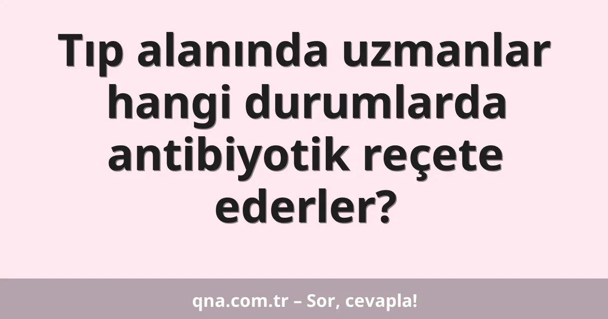 Tıp alanında uzmanlar hangi durumlarda antibiyotik reçete ederler?