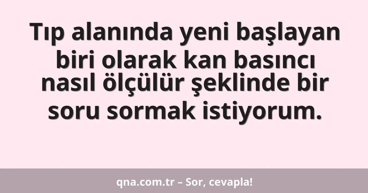 Tıp alanında yeni başlayan biri olarak kan basıncı nasıl ölçülür şeklinde bir soru sormak istiyorum.