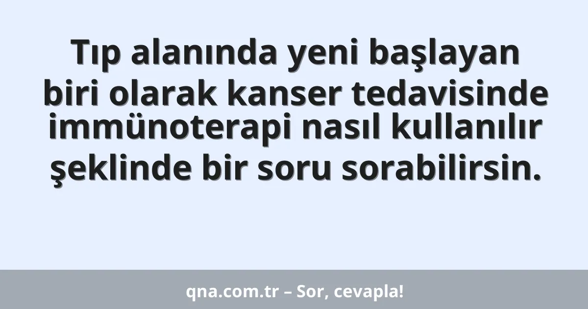 Tıp alanında yeni başlayan biri olarak kanser tedavisinde immünoterapi nasıl kullanılır şeklinde bir soru sorabilirsin.