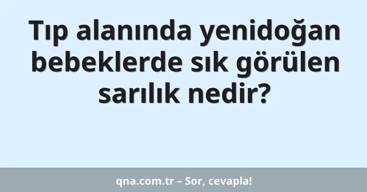 Tıp alanında yenidoğan bebeklerde sık görülen sarılık nedir?