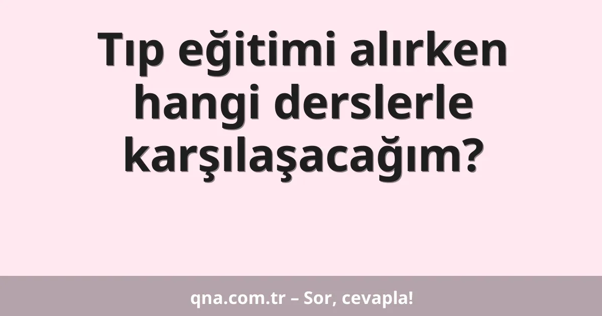 Tıp eğitimi alırken hangi derslerle karşılaşacağım?