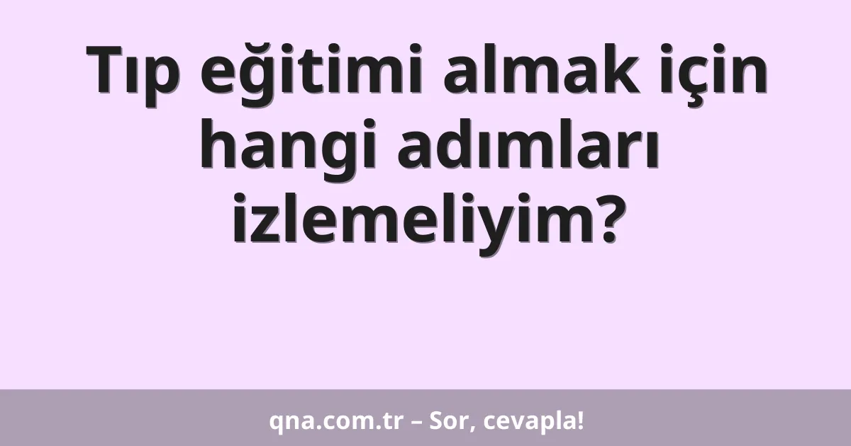 Tıp eğitimi almak için hangi adımları izlemeliyim?