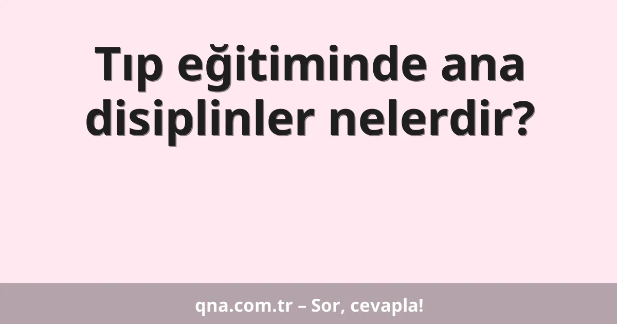 Tıp eğitiminde ana disiplinler nelerdir?