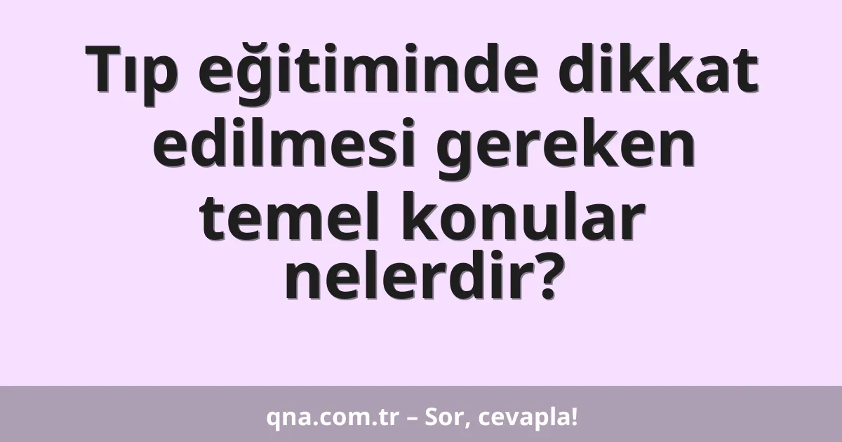 Tıp eğitiminde dikkat edilmesi gereken temel konular nelerdir?