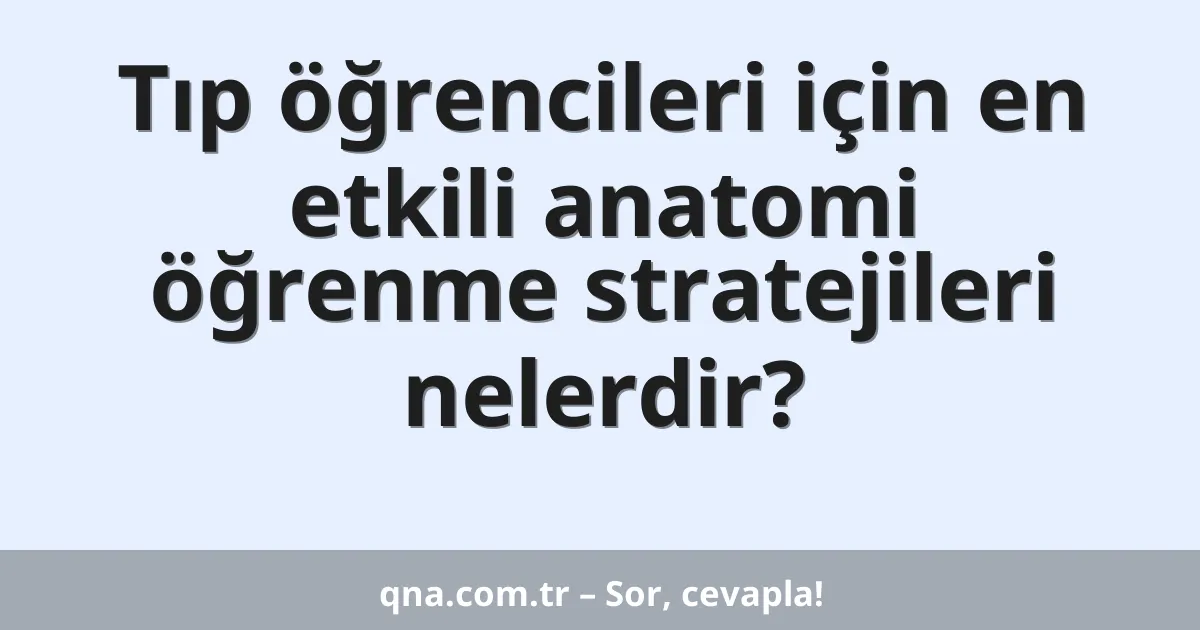 Tıp öğrencileri için en etkili anatomi öğrenme stratejileri nelerdir?