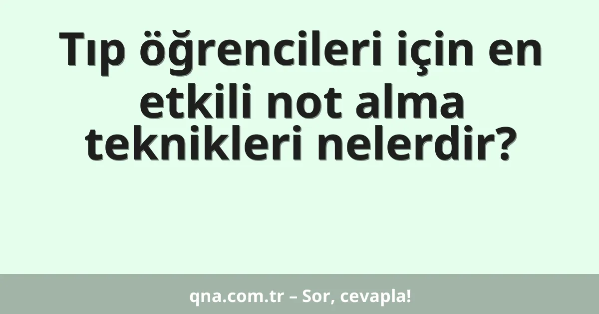Tıp öğrencileri için en etkili not alma teknikleri nelerdir?