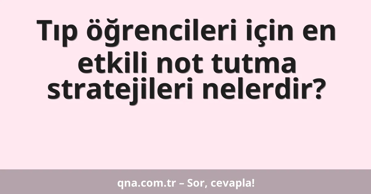 Tıp öğrencileri için en etkili not tutma stratejileri nelerdir?