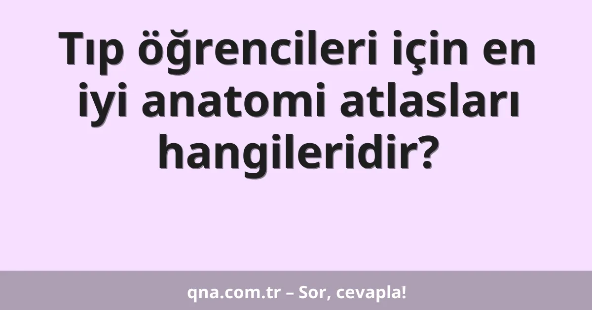 Tıp öğrencileri için en iyi anatomi atlasları hangileridir?