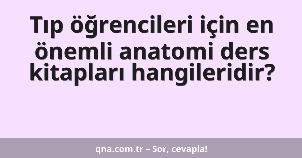 Tıp öğrencileri için en önemli anatomi ders kitapları hangileridir?