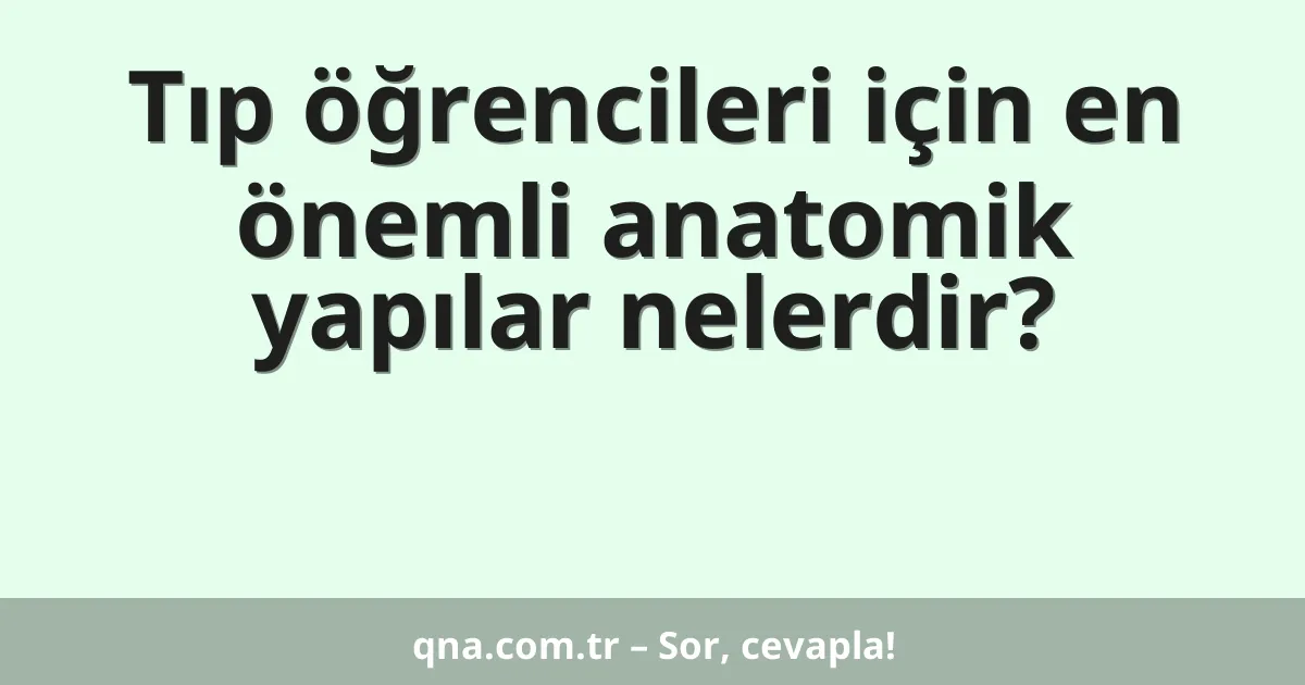Tıp öğrencileri için en önemli anatomik yapılar nelerdir?