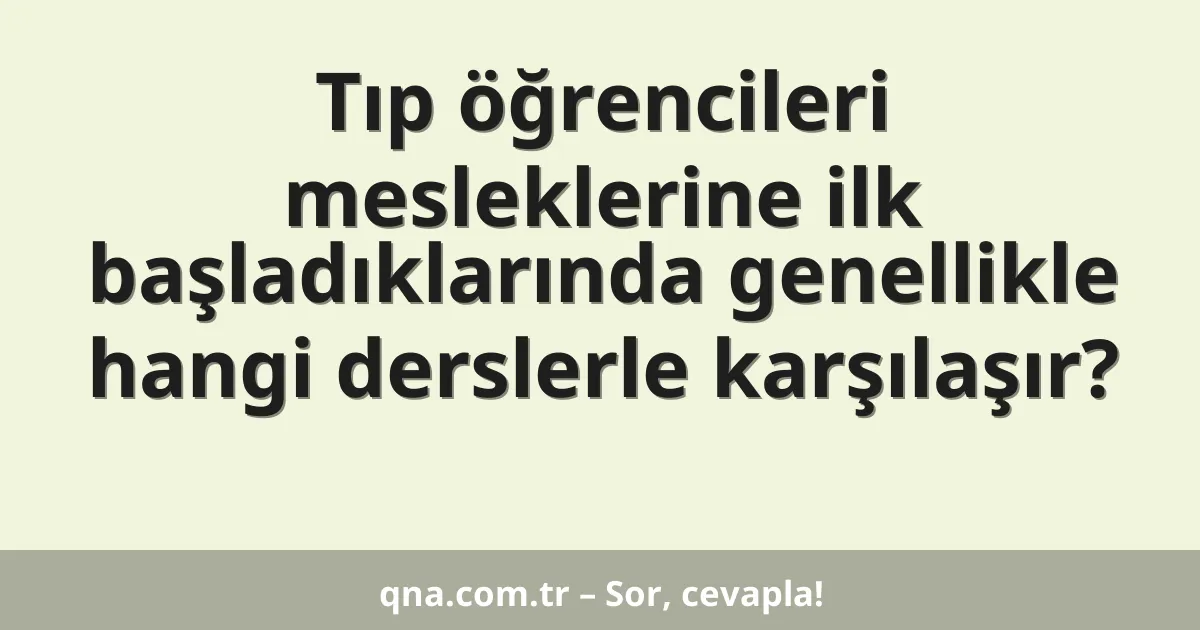 Tıp öğrencileri mesleklerine ilk başladıklarında genellikle hangi derslerle karşılaşır?