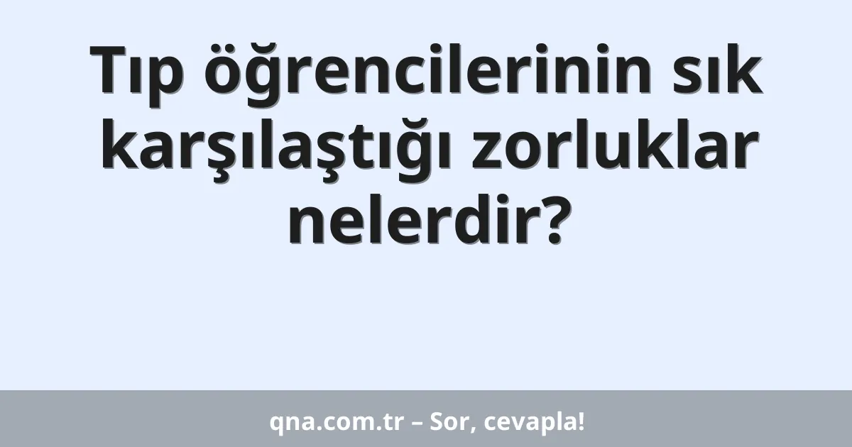 Tıp öğrencilerinin sık karşılaştığı zorluklar nelerdir?