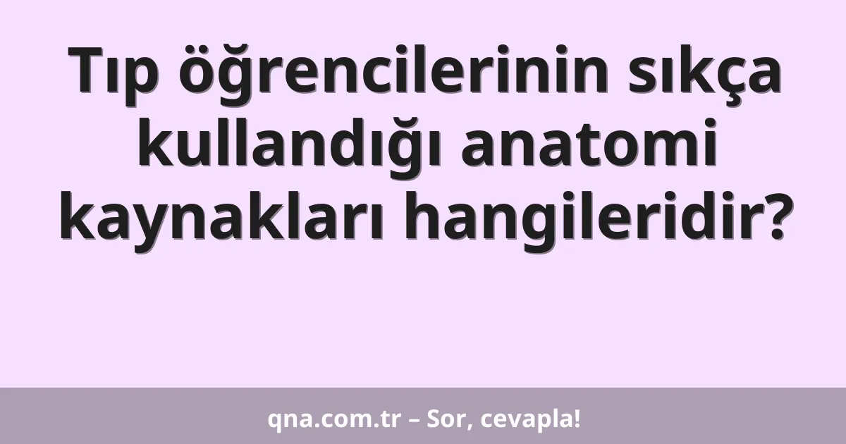 Tıp öğrencilerinin sıkça kullandığı anatomi kaynakları hangileridir?