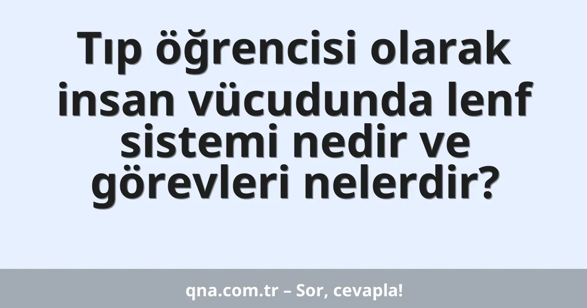 Tıp öğrencisi olarak insan vücudunda lenf sistemi nedir ve görevleri nelerdir?