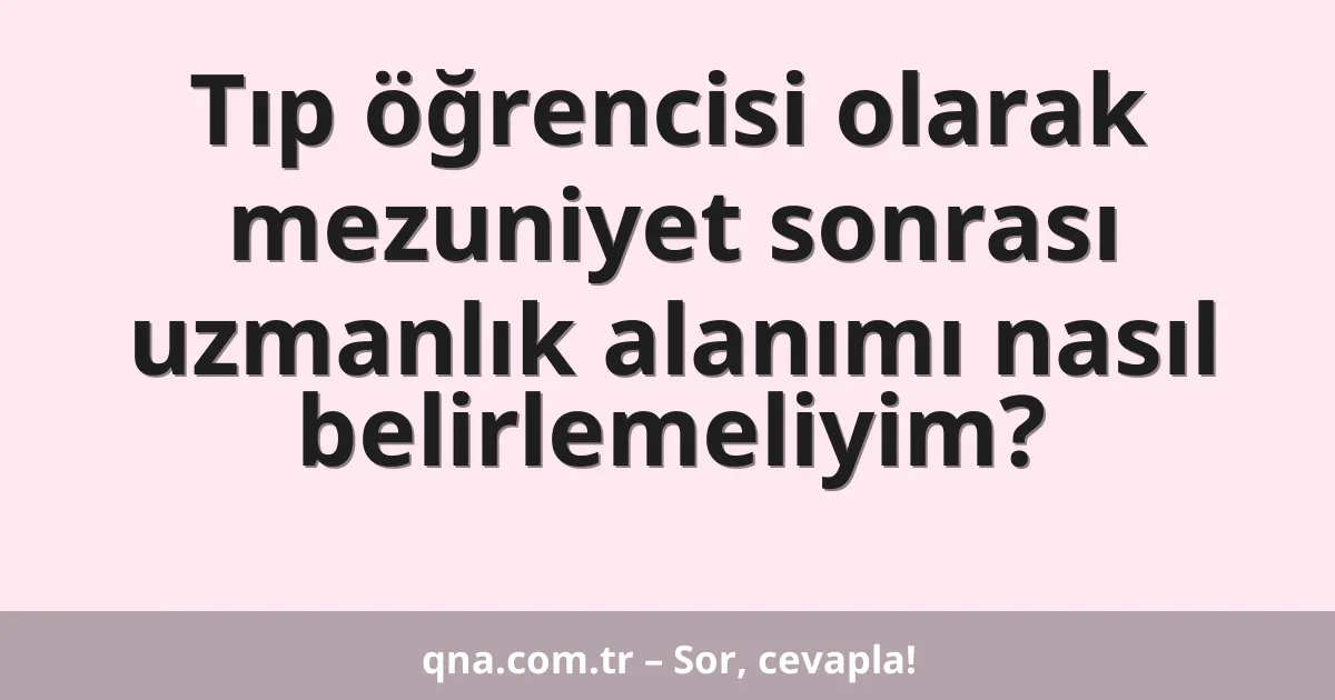 Tıp öğrencisi olarak mezuniyet sonrası uzmanlık alanımı nasıl belirlemeliyim?