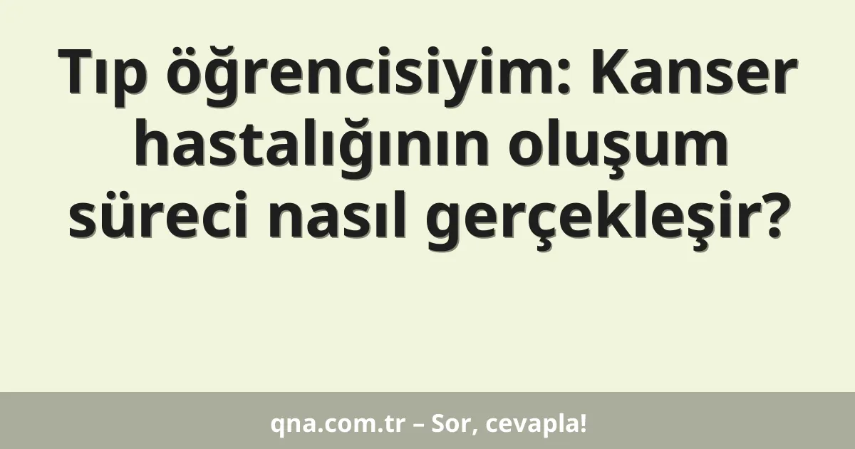 Tıp öğrencisiyim: Kanser hastalığının oluşum süreci nasıl gerçekleşir?