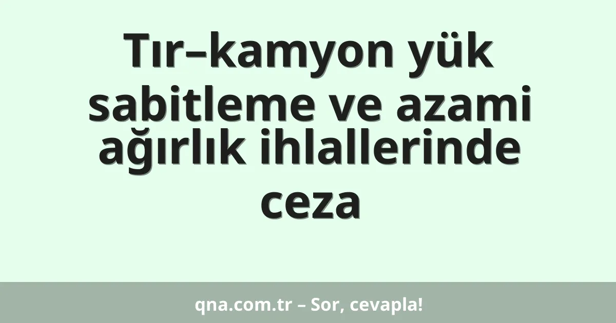 Tır–kamyon yük sabitleme ve azami ağırlık ihlallerinde ceza
