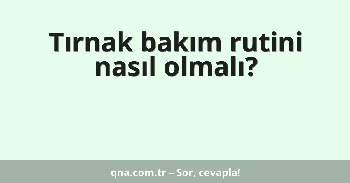 Tırnak bakım rutini nasıl olmalı?