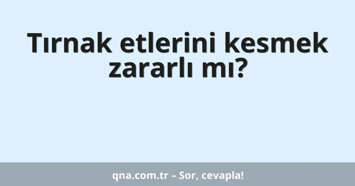 Tırnak etlerini kesmek zararlı mı?