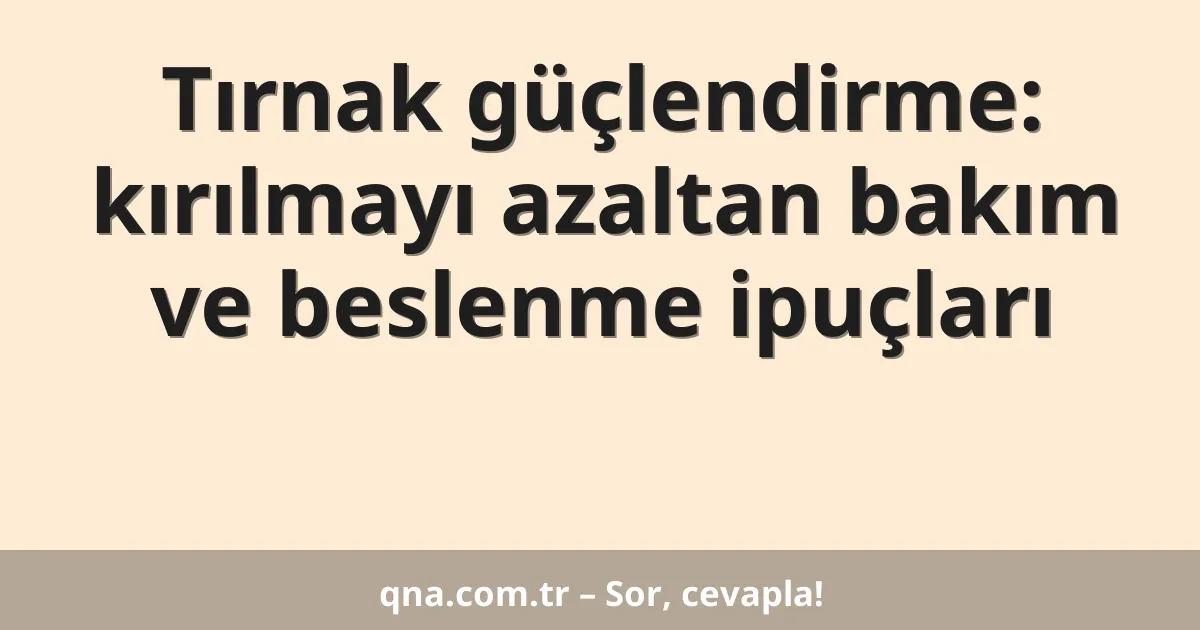 Tırnak güçlendirme: kırılmayı azaltan bakım ve beslenme ipuçları