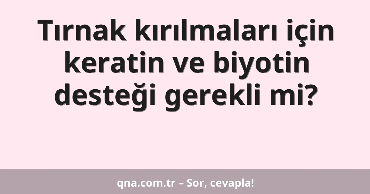 Tırnak kırılmaları için keratin ve biyotin desteği gerekli mi?
