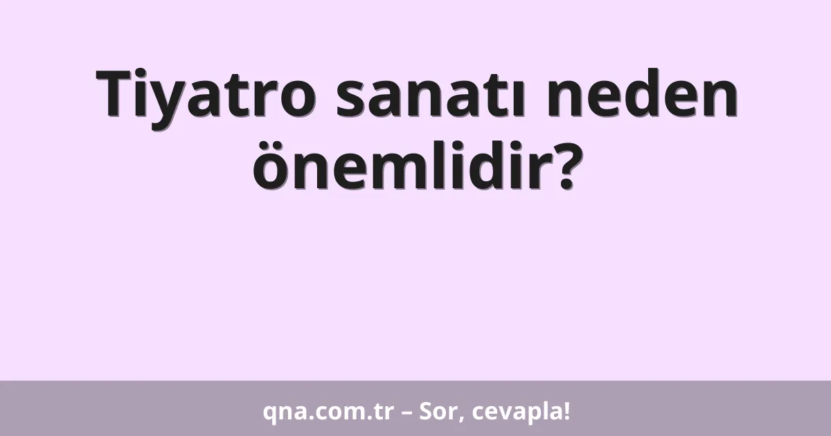 Tiyatro sanatı neden önemlidir?