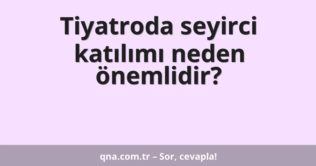 Tiyatroda seyirci katılımı neden önemlidir?