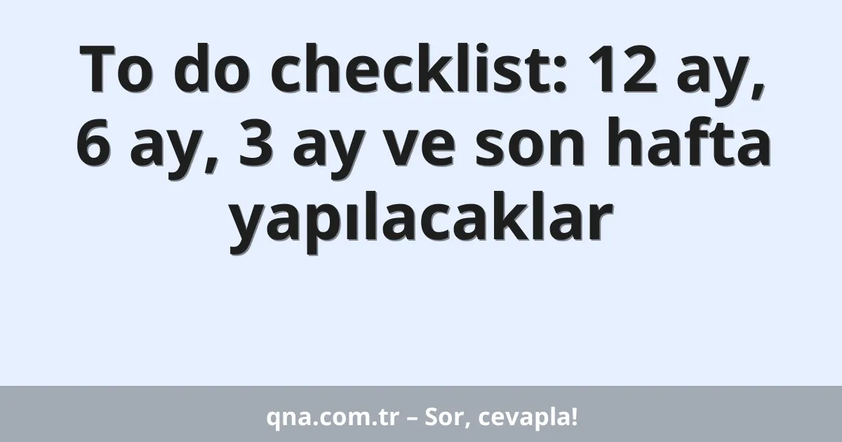 To do checklist: 12 ay, 6 ay, 3 ay ve son hafta yapılacaklar