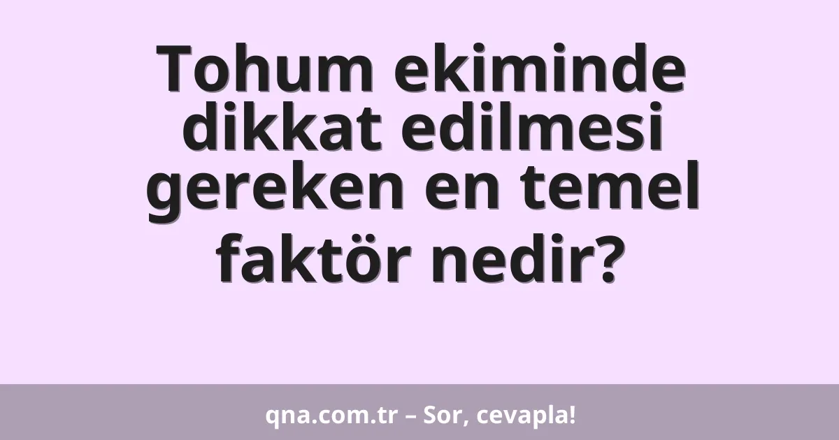 Tohum ekiminde dikkat edilmesi gereken en temel faktör nedir?