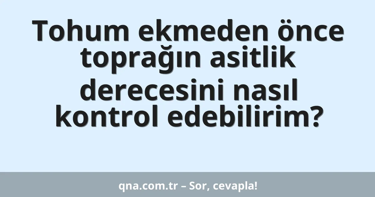 Tohum ekmeden önce toprağın asitlik derecesini nasıl kontrol edebilirim?