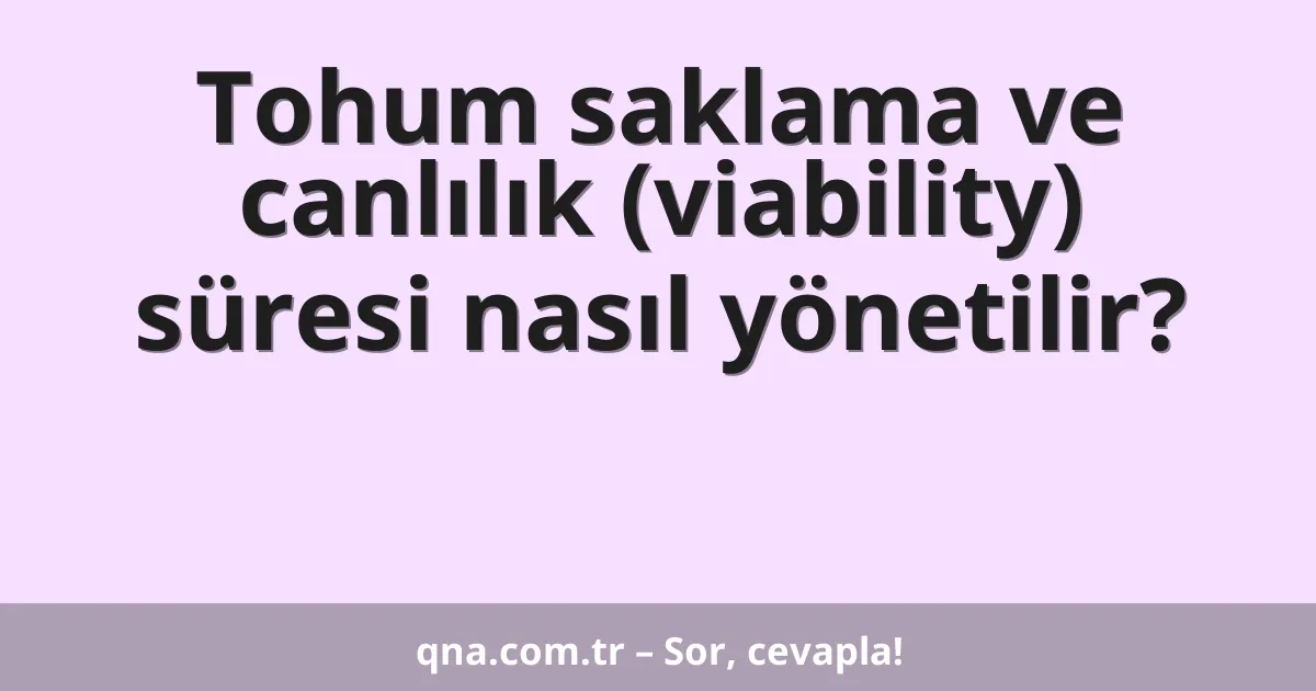 Tohum saklama ve canlılık (viability) süresi nasıl yönetilir?