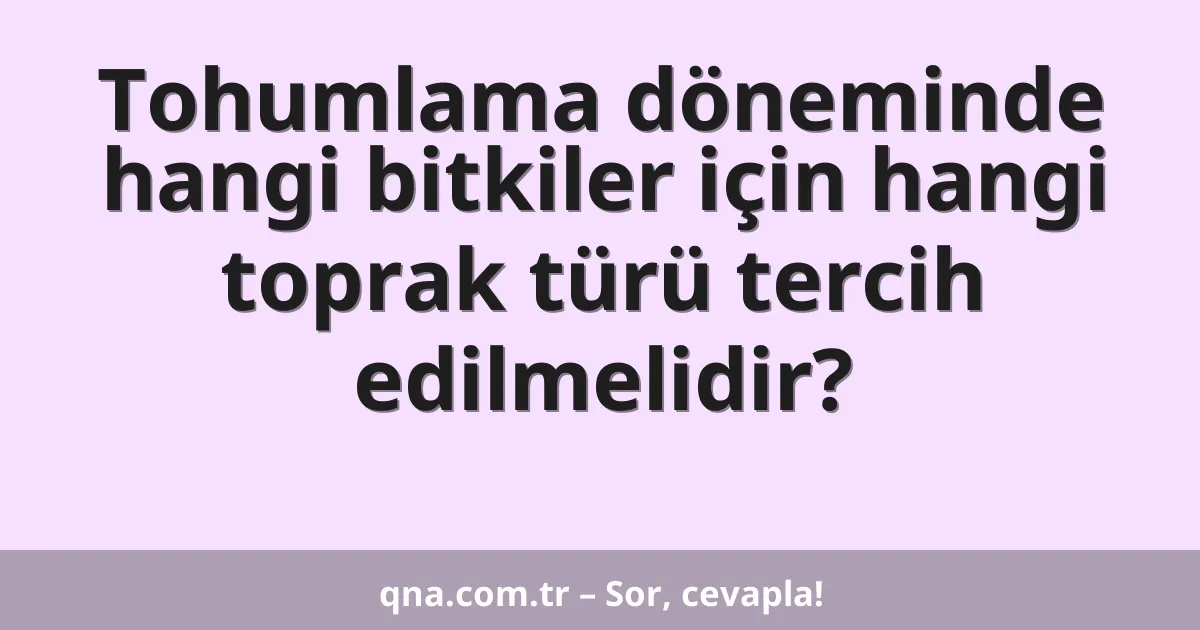 Tohumlama döneminde hangi bitkiler için hangi toprak türü tercih edilmelidir?