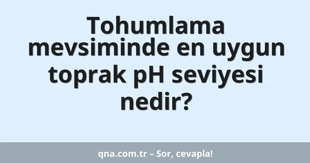 Tohumlama mevsiminde en uygun toprak pH seviyesi nedir?