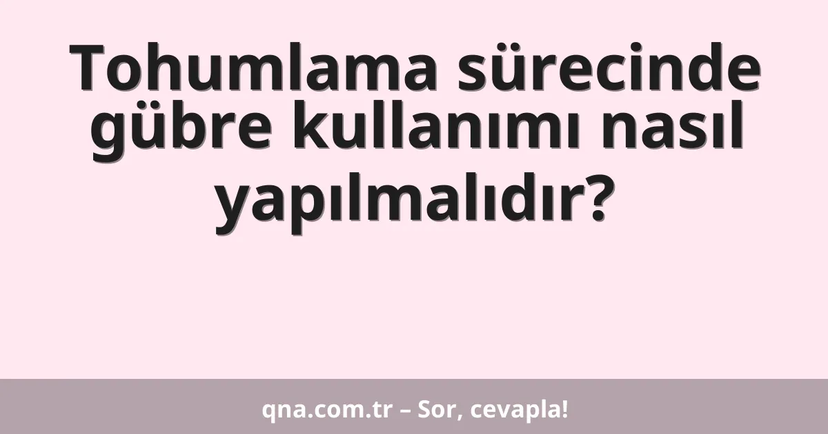 Tohumlama sürecinde gübre kullanımı nasıl yapılmalıdır?